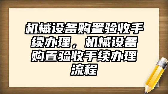 機械設備購置驗收手續辦理，機械設備購置驗收手續辦理流程