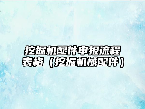 挖掘機配件申報流程表格（挖掘機械配件）