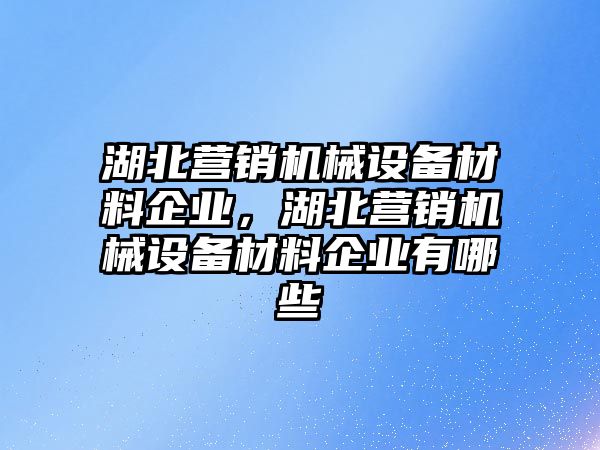 湖北營銷機(jī)械設(shè)備材料企業(yè)，湖北營銷機(jī)械設(shè)備材料企業(yè)有哪些