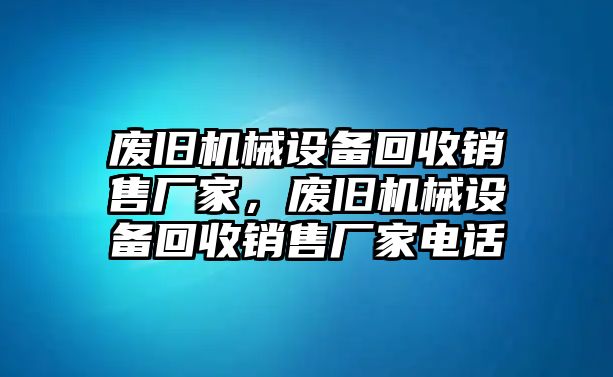 廢舊機械設備回收銷售廠家，廢舊機械設備回收銷售廠家電話