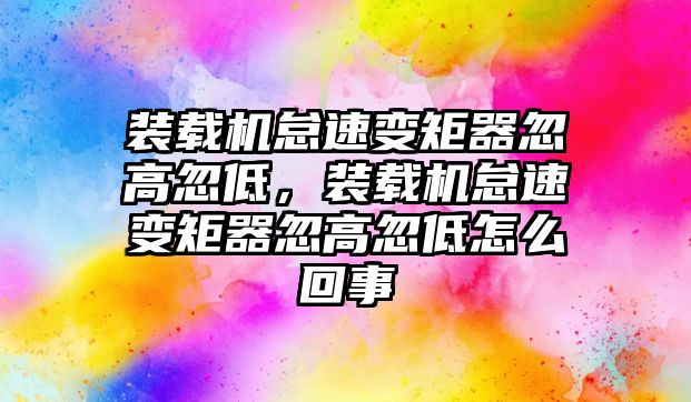 裝載機怠速變矩器忽高忽低，裝載機怠速變矩器忽高忽低怎么回事