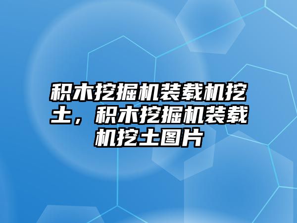 積木挖掘機(jī)裝載機(jī)挖土，積木挖掘機(jī)裝載機(jī)挖土圖片