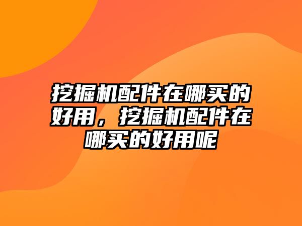 挖掘機(jī)配件在哪買的好用，挖掘機(jī)配件在哪買的好用呢