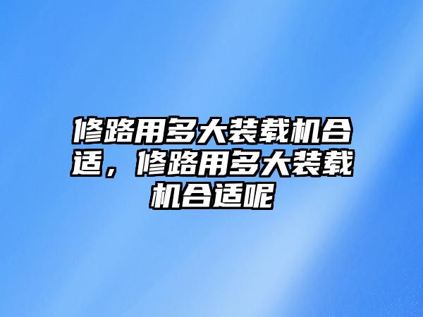 修路用多大裝載機合適，修路用多大裝載機合適呢