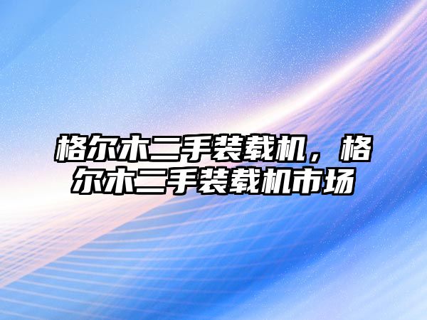 格爾木二手裝載機，格爾木二手裝載機市場