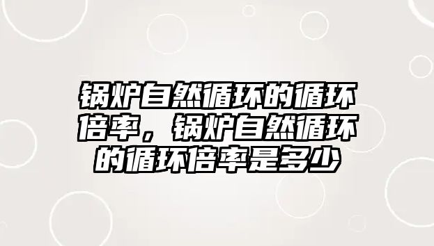 鍋爐自然循環的循環倍率，鍋爐自然循環的循環倍率是多少