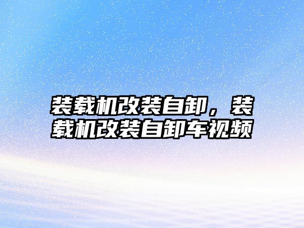 裝載機改裝自卸，裝載機改裝自卸車視頻