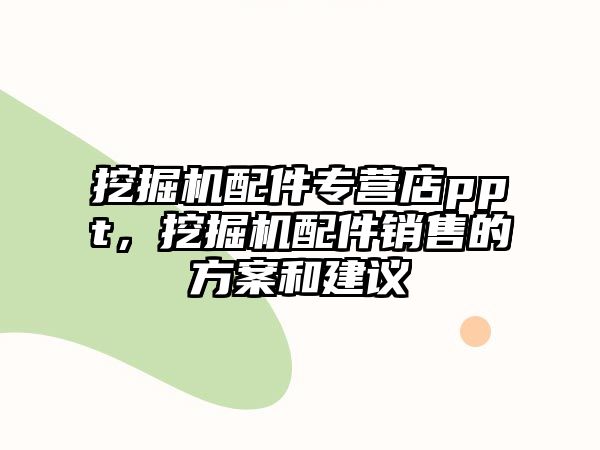 挖掘機配件專營店ppt，挖掘機配件銷售的方案和建議