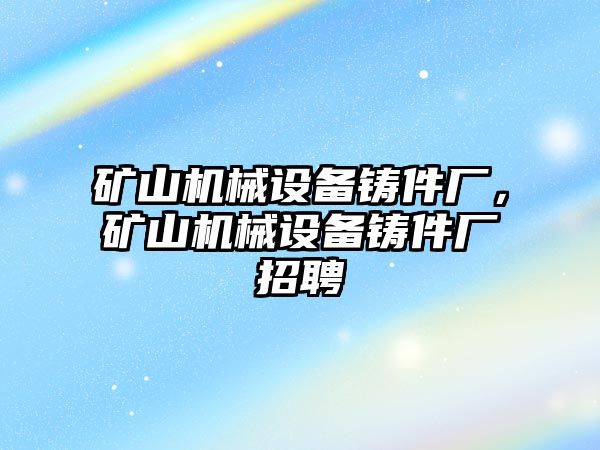 礦山機械設備鑄件廠，礦山機械設備鑄件廠招聘