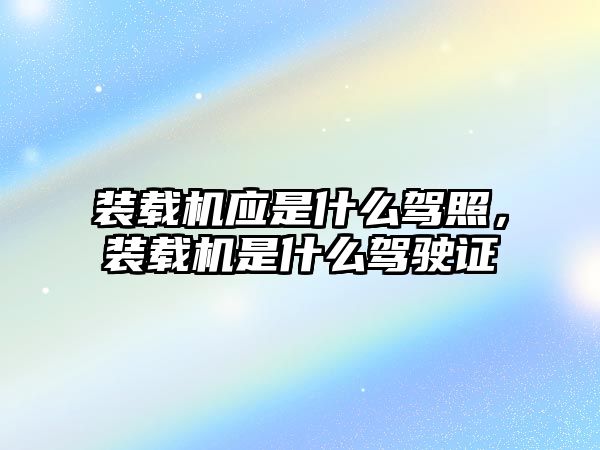 裝載機(jī)應(yīng)是什么駕照，裝載機(jī)是什么駕駛證