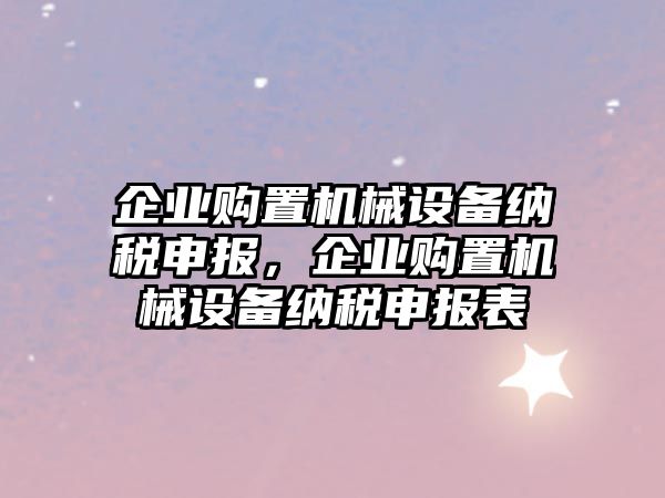 企業(yè)購置機械設(shè)備納稅申報，企業(yè)購置機械設(shè)備納稅申報表