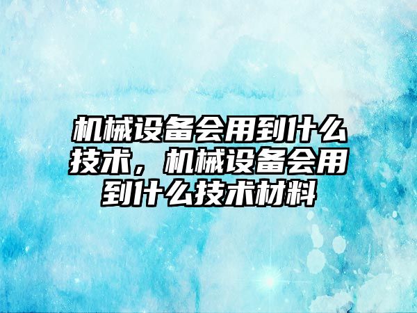 機械設備會用到什么技術，機械設備會用到什么技術材料