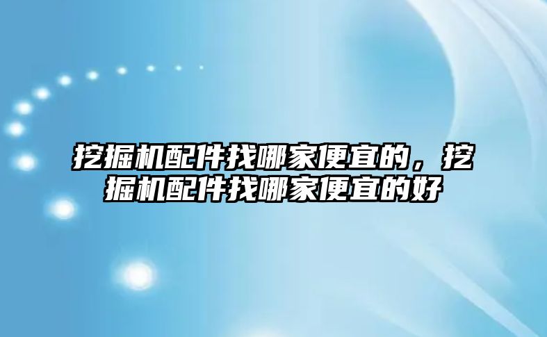 挖掘機配件找哪家便宜的，挖掘機配件找哪家便宜的好