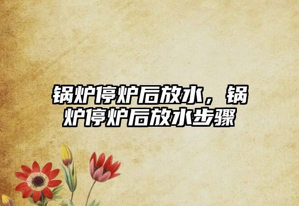 鍋爐停爐后放水，鍋爐停爐后放水步驟