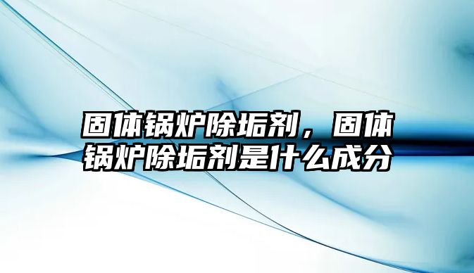 固體鍋爐除垢劑，固體鍋爐除垢劑是什么成分