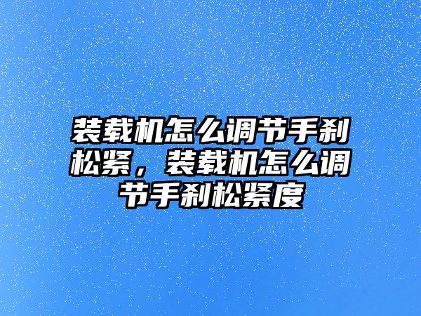 裝載機怎么調節手剎松緊，裝載機怎么調節手剎松緊度