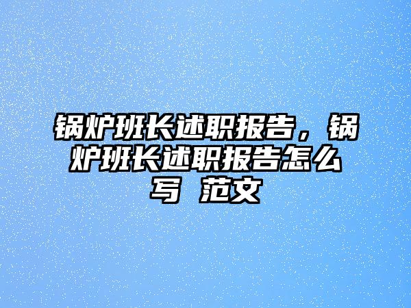 鍋爐班長述職報告，鍋爐班長述職報告怎么寫 范文