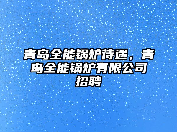 青島全能鍋爐待遇，青島全能鍋爐有限公司招聘