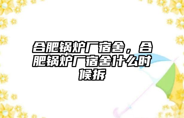 合肥鍋爐廠宿舍，合肥鍋爐廠宿舍什么時候拆