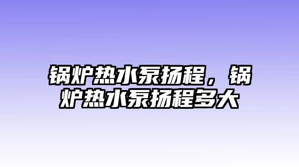 鍋爐熱水泵揚程，鍋爐熱水泵揚程多大