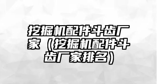 挖掘機配件斗齒廠家（挖掘機配件斗齒廠家排名）