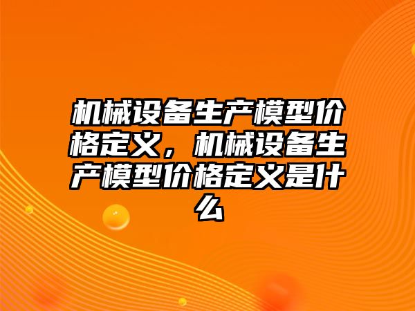 機械設備生產模型價格定義，機械設備生產模型價格定義是什么