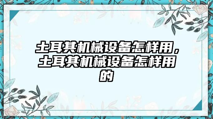 土耳其機械設備怎樣用，土耳其機械設備怎樣用的