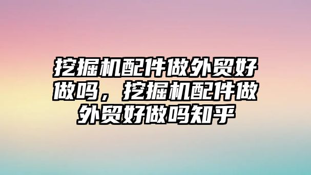 挖掘機配件做外貿好做嗎，挖掘機配件做外貿好做嗎知乎