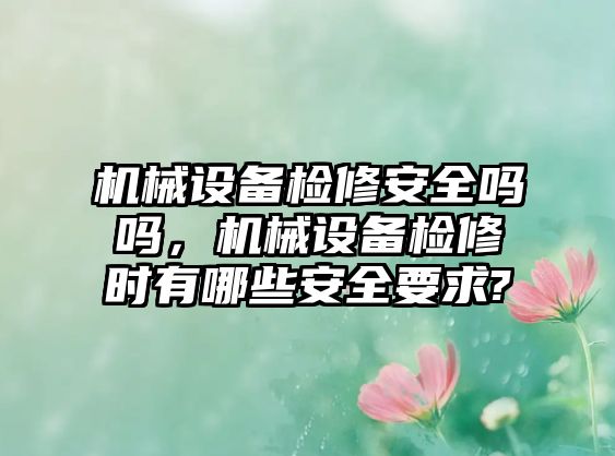 機械設備檢修安全嗎嗎，機械設備檢修時有哪些安全要求?