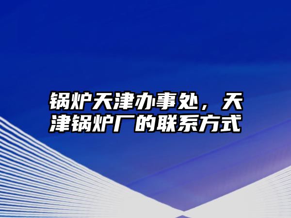 鍋爐天津辦事處，天津鍋爐廠的聯系方式