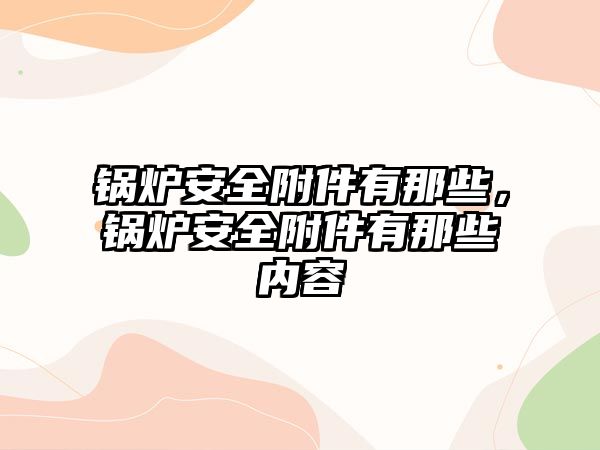 鍋爐安全附件有那些，鍋爐安全附件有那些內容