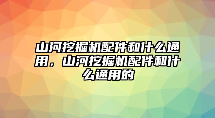 山河挖掘機配件和什么通用，山河挖掘機配件和什么通用的