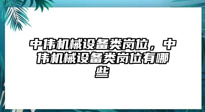 中偉機(jī)械設(shè)備類崗位，中偉機(jī)械設(shè)備類崗位有哪些