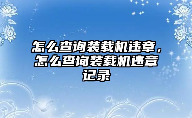 怎么查詢裝載機違章，怎么查詢裝載機違章記錄