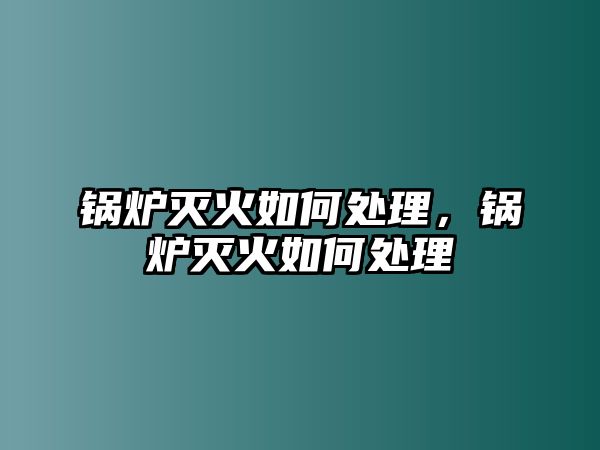 鍋爐滅火如何處理，鍋爐滅火如何處理