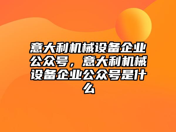 意大利機械設備企業公眾號，意大利機械設備企業公眾號是什么