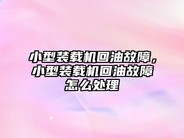 小型裝載機回油故障，小型裝載機回油故障怎么處理