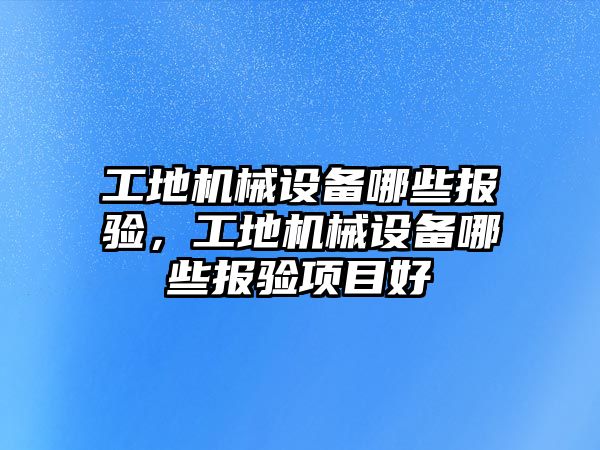 工地機械設(shè)備哪些報驗，工地機械設(shè)備哪些報驗項目好