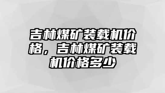 吉林煤礦裝載機價格，吉林煤礦裝載機價格多少