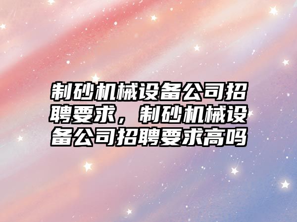 制砂機械設備公司招聘要求，制砂機械設備公司招聘要求高嗎