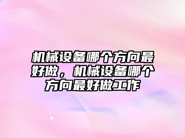 機械設備哪個方向最好做，機械設備哪個方向最好做工作