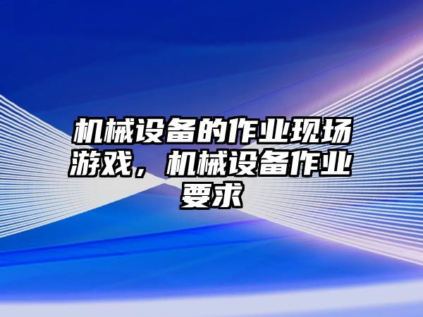 機械設備的作業現場游戲，機械設備作業要求