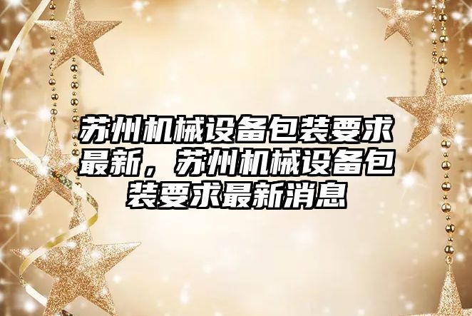 蘇州機械設備包裝要求最新，蘇州機械設備包裝要求最新消息