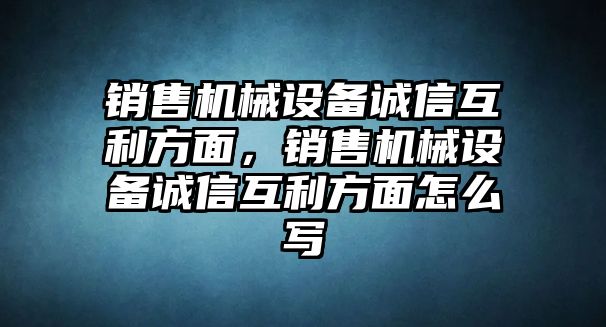 銷售機(jī)械設(shè)備誠信互利方面，銷售機(jī)械設(shè)備誠信互利方面怎么寫