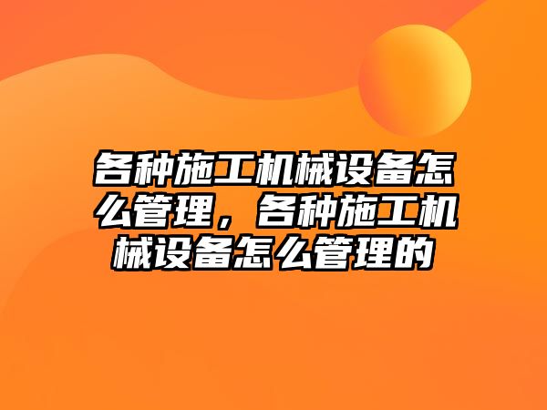 各種施工機械設備怎么管理，各種施工機械設備怎么管理的