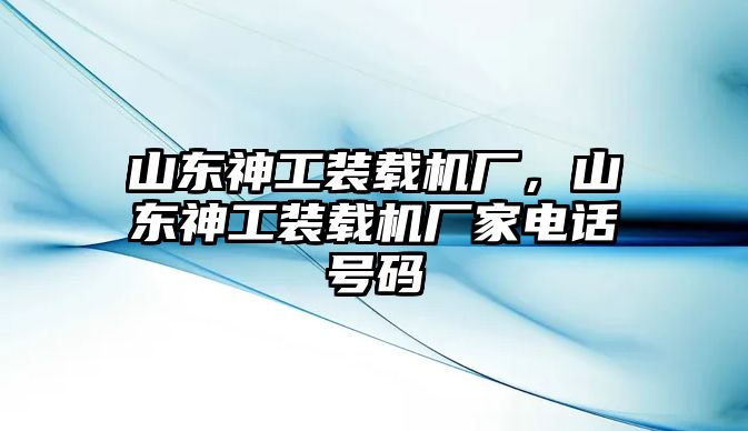 山東神工裝載機廠，山東神工裝載機廠家電話號碼