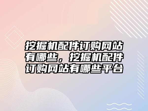 挖掘機配件訂購網站有哪些，挖掘機配件訂購網站有哪些平臺