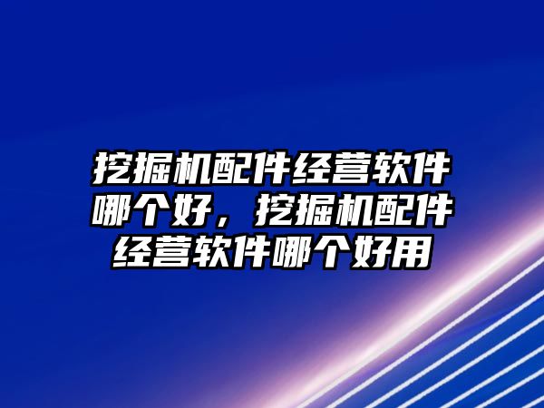 挖掘機配件經營軟件哪個好，挖掘機配件經營軟件哪個好用