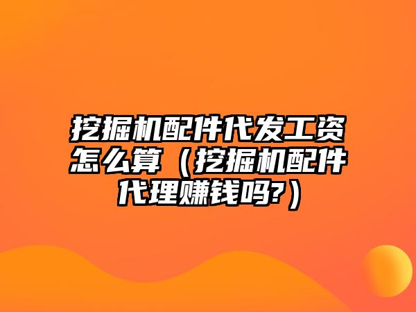 挖掘機配件代發(fā)工資怎么算（挖掘機配件代理賺錢嗎?）