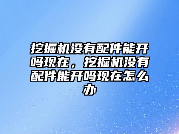 挖掘機沒有配件能開嗎現在，挖掘機沒有配件能開嗎現在怎么辦